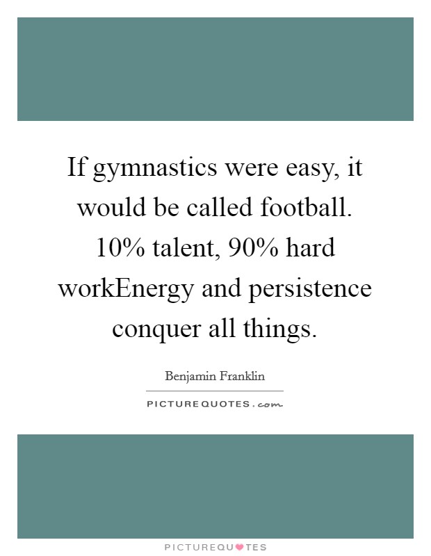 If gymnastics were easy, it would be called football. 10% talent, 90% hard workEnergy and persistence conquer all things Picture Quote #1