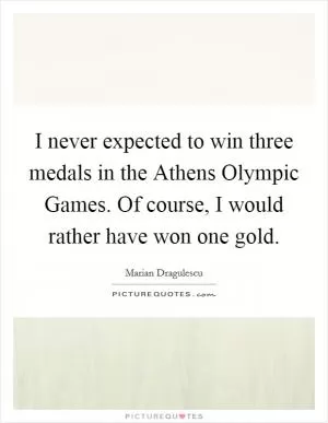 I never expected to win three medals in the Athens Olympic Games. Of course, I would rather have won one gold Picture Quote #1