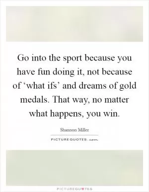 Go into the sport because you have fun doing it, not because of ‘what ifs’ and dreams of gold medals. That way, no matter what happens, you win Picture Quote #1