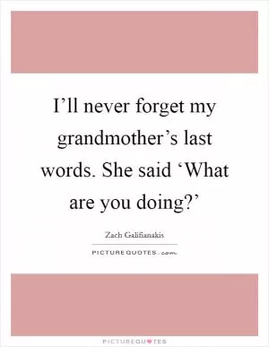 I’ll never forget my grandmother’s last words. She said ‘What are you doing?’ Picture Quote #1