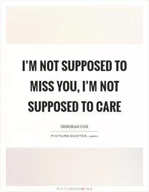 I’m not supposed to miss you, I’m not supposed to care Picture Quote #1