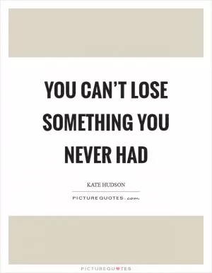 You Can’t Lose Something You Never Had Picture Quote #1