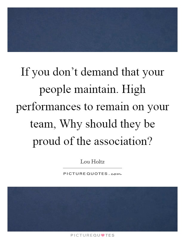 If you don't demand that your people maintain. High performances to remain on your team, Why should they be proud of the association? Picture Quote #1
