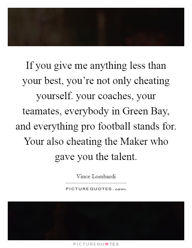 If you give me anything less than your best, you're not only cheating yourself. your coaches, your teamates, everybody in Green Bay, and everything pro football stands for. Your also cheating the Maker who gave you the talent Picture Quote #1