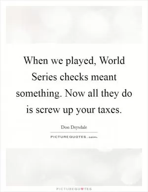 When we played, World Series checks meant something. Now all they do is screw up your taxes Picture Quote #1