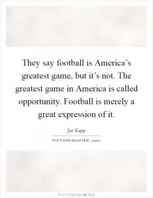 They say football is America’s greatest game, but it’s not. The greatest game in America is called opportunity. Football is merely a great expression of it Picture Quote #1