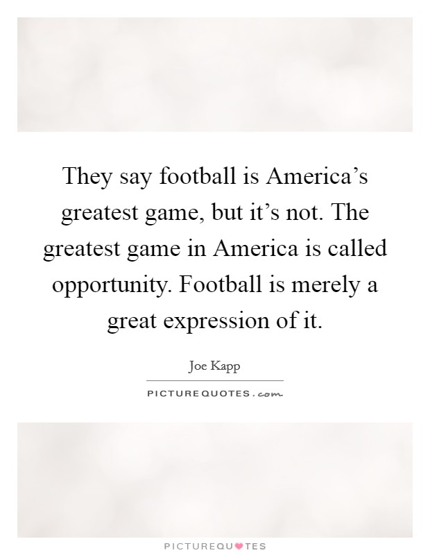 They say football is America's greatest game, but it's not. The greatest game in America is called opportunity. Football is merely a great expression of it Picture Quote #1