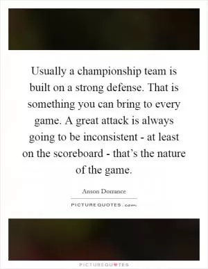 Usually a championship team is built on a strong defense. That is something you can bring to every game. A great attack is always going to be inconsistent - at least on the scoreboard - that’s the nature of the game Picture Quote #1