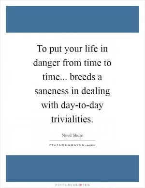 To put your life in danger from time to time... breeds a saneness in dealing with day-to-day trivialities Picture Quote #1