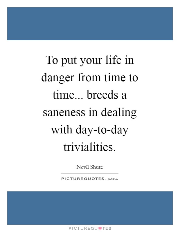 To put your life in danger from time to time... breeds a saneness in dealing with day-to-day trivialities Picture Quote #1