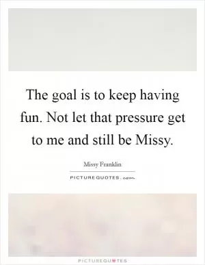 The goal is to keep having fun. Not let that pressure get to me and still be Missy Picture Quote #1