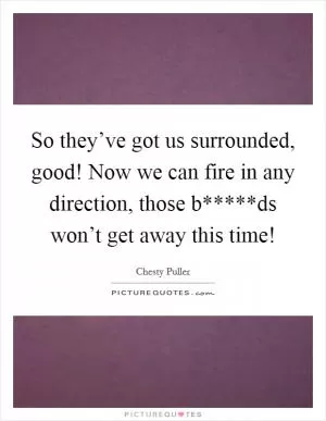 So they’ve got us surrounded, good! Now we can fire in any direction, those b*****ds won’t get away this time! Picture Quote #1