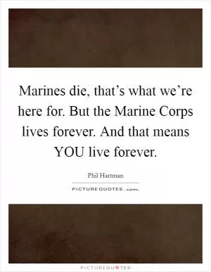 Marines die, that’s what we’re here for. But the Marine Corps lives forever. And that means YOU live forever Picture Quote #1
