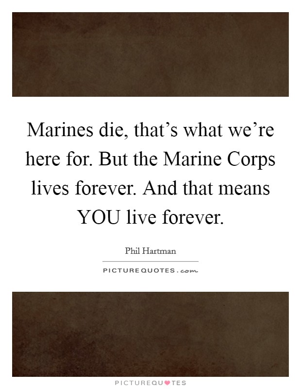 Marines die, that's what we're here for. But the Marine Corps lives forever. And that means YOU live forever Picture Quote #1