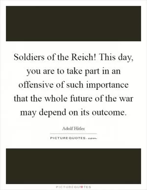 Soldiers of the Reich! This day, you are to take part in an offensive of such importance that the whole future of the war may depend on its outcome Picture Quote #1