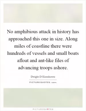 No amphibious attack in history has approached this one in size. Along miles of coastline there were hundreds of vessels and small boats afloat and ant-like files of advancing troops ashore Picture Quote #1