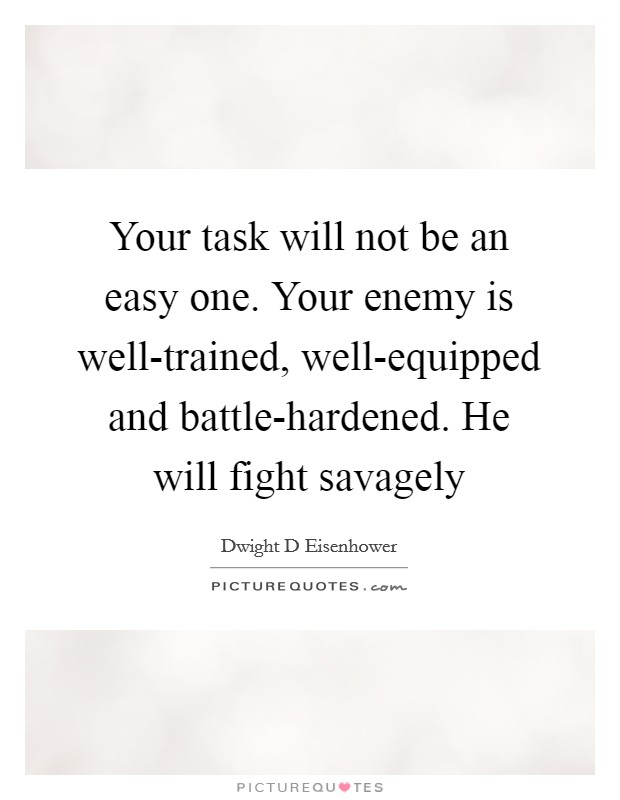 Your task will not be an easy one. Your enemy is well-trained, well-equipped and battle-hardened. He will fight savagely Picture Quote #1
