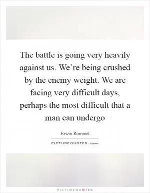 The battle is going very heavily against us. We’re being crushed by the enemy weight. We are facing very difficult days, perhaps the most difficult that a man can undergo Picture Quote #1