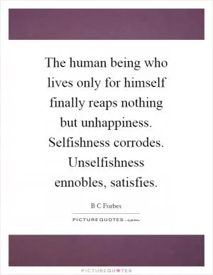 The human being who lives only for himself finally reaps nothing but unhappiness. Selfishness corrodes. Unselfishness ennobles, satisfies Picture Quote #1