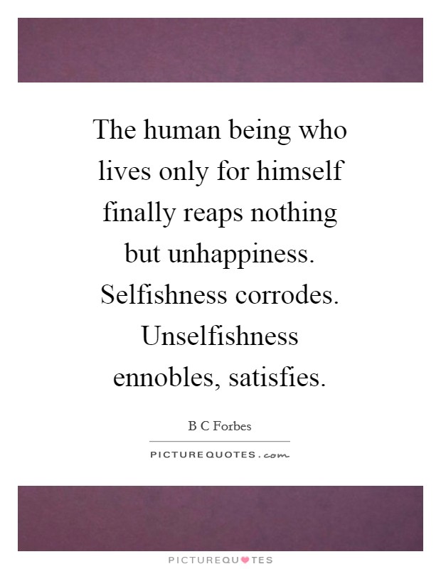 The human being who lives only for himself finally reaps nothing but unhappiness. Selfishness corrodes. Unselfishness ennobles, satisfies Picture Quote #1