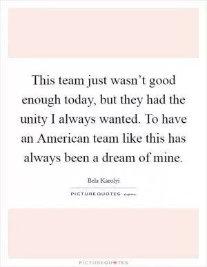 This team just wasn’t good enough today, but they had the unity I always wanted. To have an American team like this has always been a dream of mine Picture Quote #1