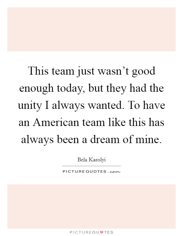 This team just wasn't good enough today, but they had the unity I always wanted. To have an American team like this has always been a dream of mine Picture Quote #1
