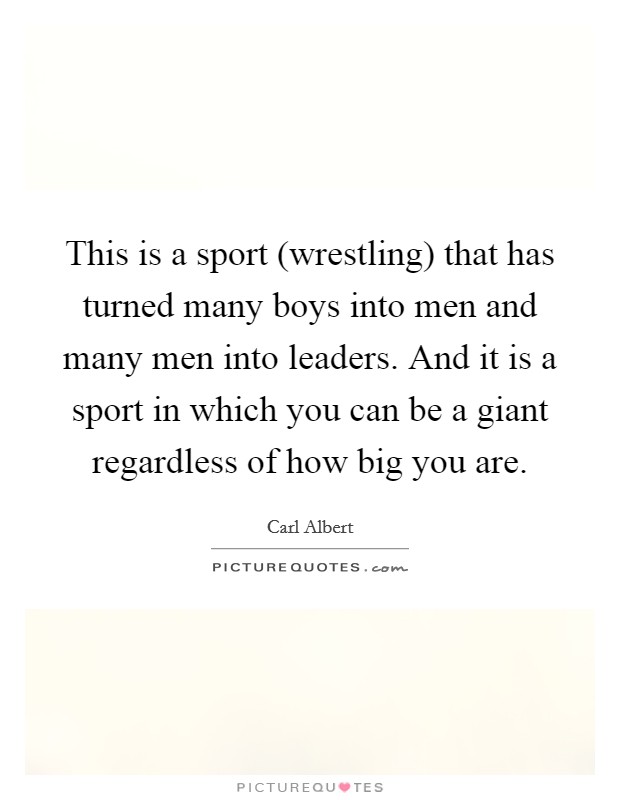 This is a sport (wrestling) that has turned many boys into men and many men into leaders. And it is a sport in which you can be a giant regardless of how big you are Picture Quote #1