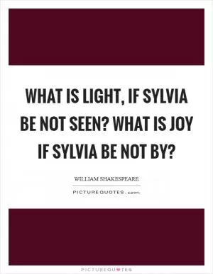 What is light, if Sylvia be not seen? What is joy if Sylvia be not by? Picture Quote #1