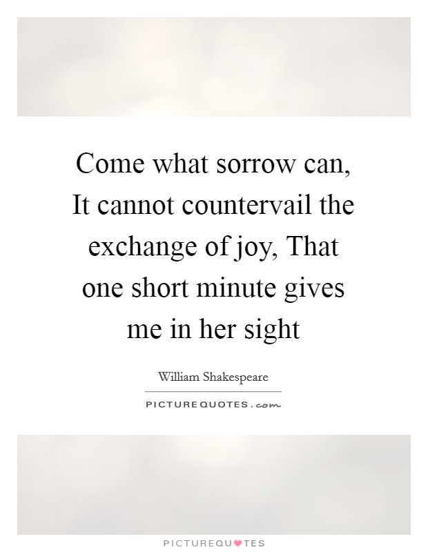 Come what sorrow can, It cannot countervail the exchange of joy, That one short minute gives me in her sight Picture Quote #1