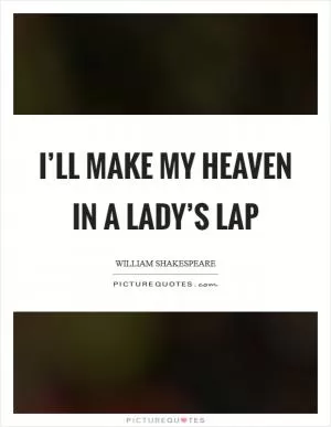 I’ll make my heaven in a lady’s lap Picture Quote #1