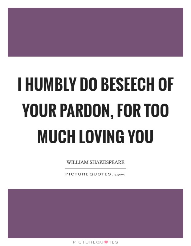 I humbly do beseech of your pardon, For too much loving you Picture Quote #1