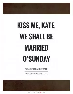 Kiss me, Kate, we shall be married o’Sunday Picture Quote #1