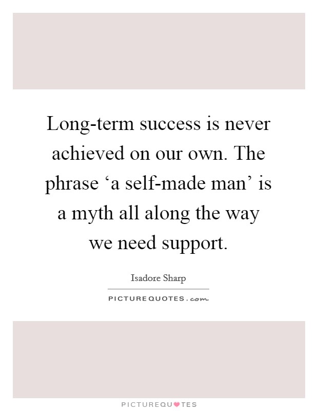 Long-term success is never achieved on our own. The phrase ‘a self-made man' is a myth all along the way we need support Picture Quote #1
