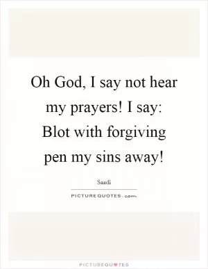 Oh God, I say not hear my prayers! I say: Blot with forgiving pen my sins away! Picture Quote #1