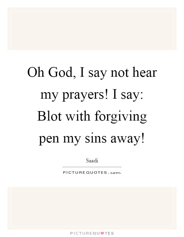 Oh God, I say not hear my prayers! I say: Blot with forgiving pen my sins away! Picture Quote #1