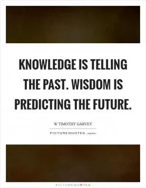 Knowledge is telling the past. Wisdom is predicting the future Picture Quote #1