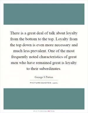There is a great deal of talk about loyalty from the bottom to the top. Loyalty from the top down is even more necessary and much less prevalent. One of the most frequently noted characteristics of great men who have remained great is loyalty to their subordinates Picture Quote #1