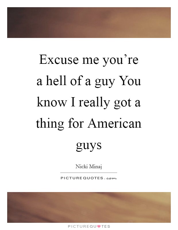 Excuse me you're a hell of a guy You know I really got a thing for American guys Picture Quote #1