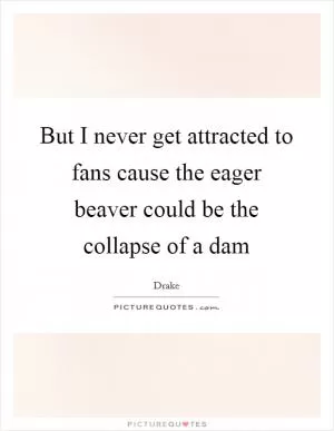 But I never get attracted to fans cause the eager beaver could be the collapse of a dam Picture Quote #1