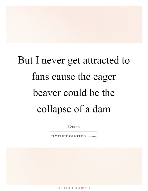 But I never get attracted to fans cause the eager beaver could be the collapse of a dam Picture Quote #1
