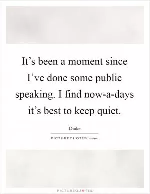 It’s been a moment since I’ve done some public speaking. I find now-a-days it’s best to keep quiet Picture Quote #1