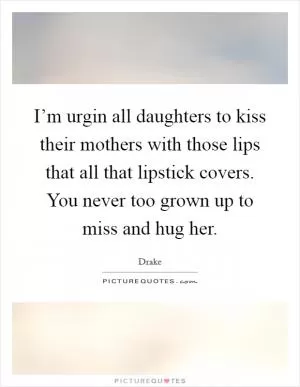 I’m urgin all daughters to kiss their mothers with those lips that all that lipstick covers. You never too grown up to miss and hug her Picture Quote #1