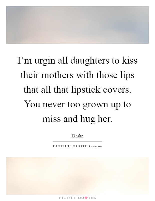 I'm urgin all daughters to kiss their mothers with those lips that all that lipstick covers. You never too grown up to miss and hug her Picture Quote #1