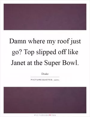 Damn where my roof just go? Top slipped off like Janet at the Super Bowl Picture Quote #1