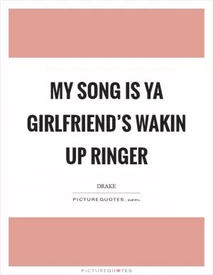 My song is ya girlfriend’s wakin up ringer Picture Quote #1