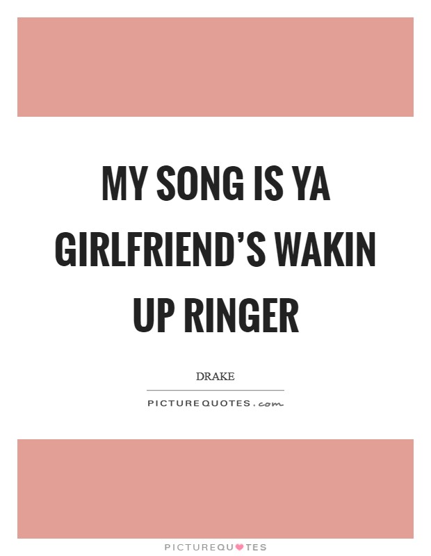 My song is ya girlfriend's wakin up ringer Picture Quote #1