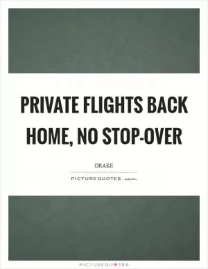 Private flights back home, no stop-over Picture Quote #1