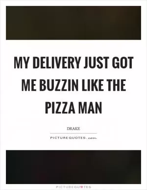 My delivery just got me buzzin like the pizza man Picture Quote #1
