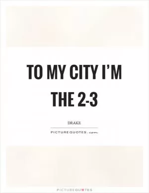 To my city I’m the 2-3 Picture Quote #1