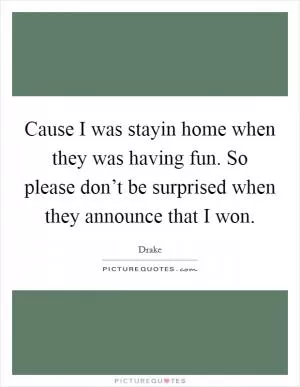 Cause I was stayin home when they was having fun. So please don’t be surprised when they announce that I won Picture Quote #1